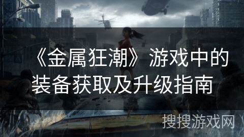《金属狂潮》游戏中的装备获取及升级指南 《金属狂潮》游戏中的装备获取及升级指南