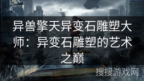异兽擎天异变石雕塑大师:异变石雕塑的艺术之巅 异兽擎天异变石雕塑大师:异变石雕塑的艺术之巅