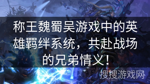 称王魏蜀吴游戏中的英雄羁绊系统,共赴战场的兄弟情义! 称王魏蜀吴游戏中的英雄羁绊系统,共赴战场的兄弟情义!
