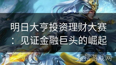 明日大亨投资理财大赛:见证金融巨头的崛起 明日大亨投资理财大赛:见证金融巨头的崛起