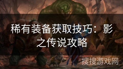稀有装备获取技巧:影之传说攻略 稀有装备获取技巧:影之传说攻略