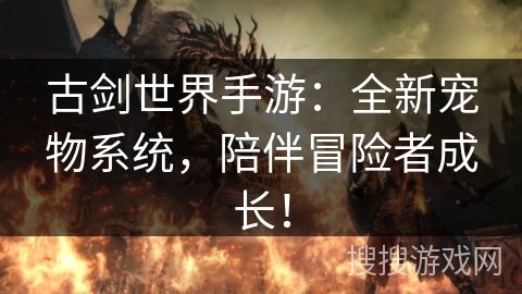 古剑世界手游:全新宠物系统,陪伴冒险者成长! 古剑世界手游:全新宠物系统,陪伴冒险者成长!