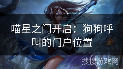 喵星之门开启:狗狗呼叫的门户位置 喵星之门开启:狗狗呼叫的门户位置
