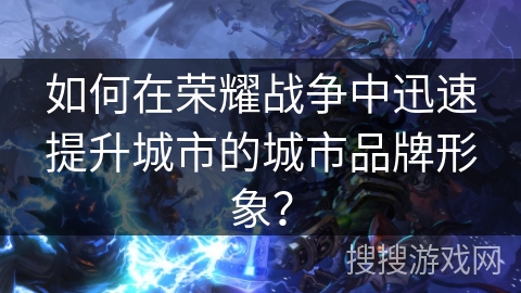 如何在荣耀战争中迅速提升城市的城市品牌形象？