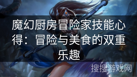 魔幻厨房冒险家技能心得:冒险与美食的双重乐趣 魔幻厨房冒险家技能心得:冒险与美食的双重乐趣