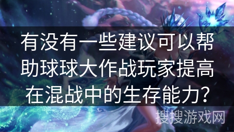 有没有一些建议可以帮助球球大作战玩家提高在混战中的生存能力？