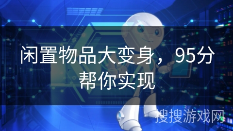 闲置物品大变身,95分帮你实现 闲置物品大变身,95分帮你实现