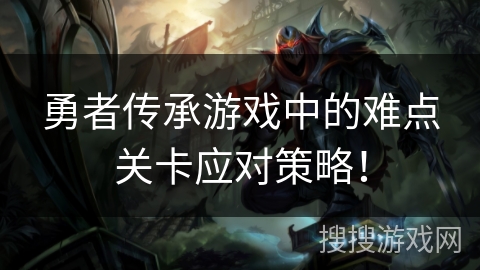 勇者传承游戏中的难点关卡应对策略! 勇者传承游戏中的难点关卡应对策略!