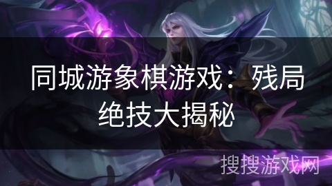 同城游象棋游戏:残局绝技大揭秘 同城游象棋游戏:残局绝技大揭秘