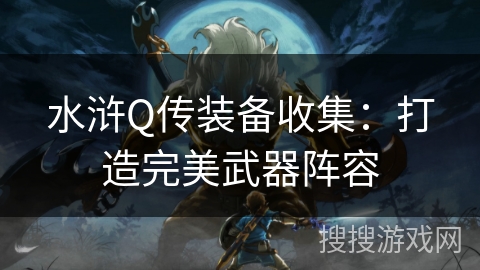 水浒Q传装备收集:打造完美武器阵容 水浒Q传装备收集:打造完美武器阵容