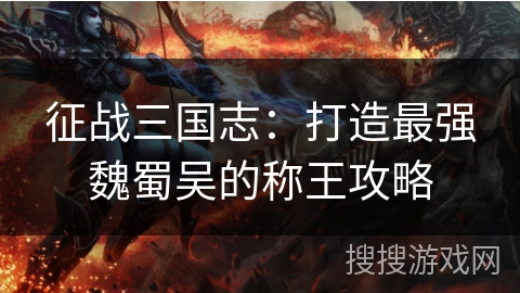 征战三国志:打造最强魏蜀吴的称王攻略 征战三国志:打造最强魏蜀吴的称王攻略