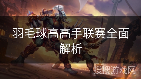 羽毛球高高手联赛全面解析 羽毛球高高手联赛全面解析