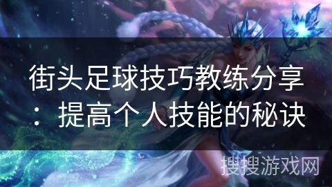 街头足球技巧教练分享:提高个人技能的秘诀 街头足球技巧教练分享:提高个人技能的秘诀