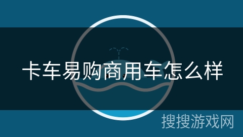 卡车易购商用车怎么样 卡车易购商用车怎么样