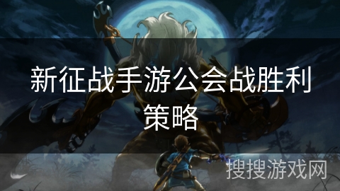 新征战手游公会战胜利策略 新征战手游公会战胜利策略