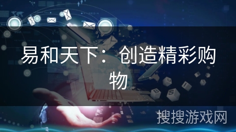 易和天下:创造精彩购物 易和天下:创造精彩购物