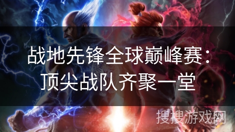 战地先锋全球巅峰赛:顶尖战队齐聚一堂 战地先锋全球巅峰赛:顶尖战队齐聚一堂