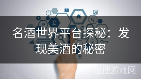 名酒世界平台探秘:发现美酒的秘密 名酒世界平台探秘:发现美酒的秘密