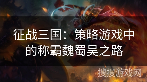 征战三国:策略游戏中的称霸魏蜀吴之路 征战三国:策略游戏中的称霸魏蜀吴之路