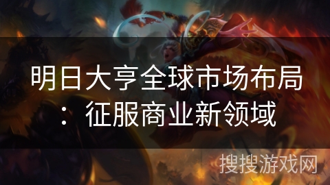 明日大亨全球市场布局:征服商业新领域 明日大亨全球市场布局:征服商业新领域