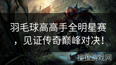 羽毛球高高手全明星赛,见证传奇巅峰对决! 羽毛球高高手全明星赛,见证传奇巅峰对决!
