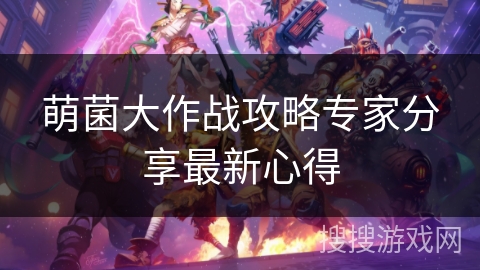萌菌大作战攻略专家分享最新心得 萌菌大作战攻略专家分享最新心得