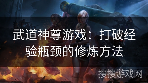 武道神尊游戏：打破经验瓶颈的修炼方法