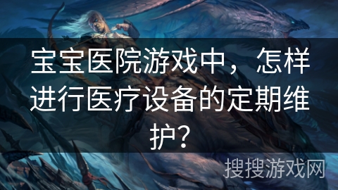 宝宝医院游戏中，怎样进行医疗设备的定期维护？