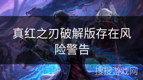 真红之刃破解版存在风险警告 真红之刃破解版存在风险警告