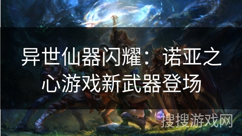 异世仙器闪耀:诺亚之心游戏新武器登场 异世仙器闪耀:诺亚之心游戏新武器登场