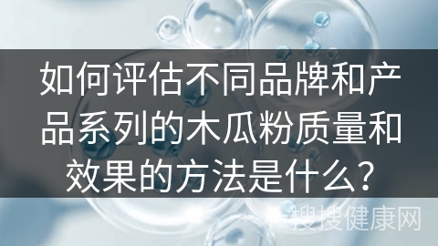 如何评估不同品牌和产品系列的木瓜粉质量和效果的方法是什么？