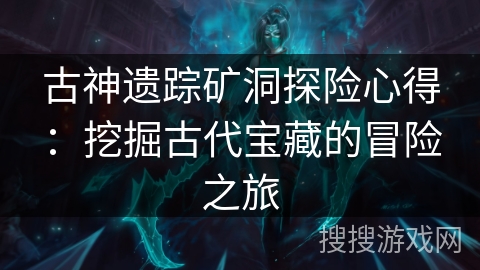古神遗踪矿洞探险心得:挖掘古代宝藏的冒险之旅 古神遗踪矿洞探险心得:挖掘古代宝藏的冒险之旅
