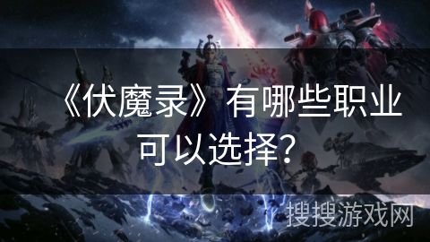 《伏魔录》有哪些职业可以选择?