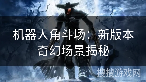 机器人角斗场:新版本奇幻场景揭秘 机器人角斗场:新版本奇幻场景揭秘