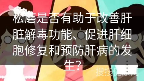 松蘑是否有助于改善肝脏解毒功能、促进肝细胞修复和预防肝病的发生？