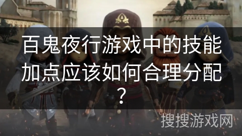 百鬼夜行游戏中的技能加点应该如何合理分配?