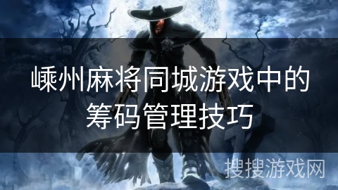 嵊州麻将同城游戏中的筹码管理技巧 嵊州麻将同城游戏中的筹码管理技巧