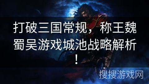 打破三国常规,称王魏蜀吴游戏城池战略解析! 打破三国常规,称王魏蜀吴游戏城池战略解析!