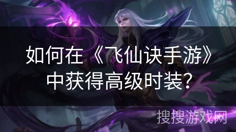 如何在《飞仙诀手游》中获得高级时装? 如何在《飞仙诀手游》中获得高级时装?