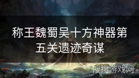 称王魏蜀吴十方神器第五关遗迹奇谋 称王魏蜀吴十方神器第五关遗迹奇谋