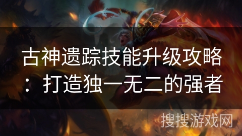 古神遗踪技能升级攻略:打造独一无二的强者 古神遗踪技能升级攻略:打造独一无二的强者