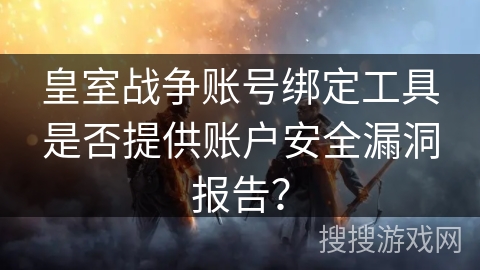 皇室战争账号绑定工具是否提供账户安全漏洞报告？