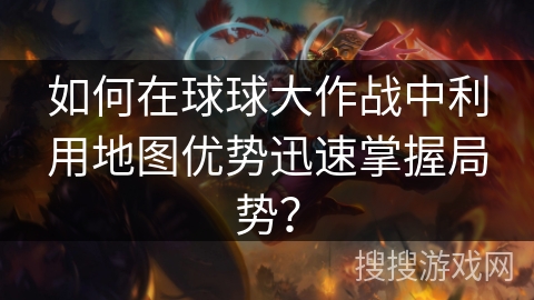 如何在球球大作战中利用地图优势迅速掌握局势？