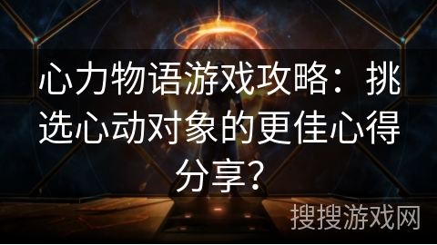 心力物语游戏攻略：挑选心动对象的更佳心得分享？