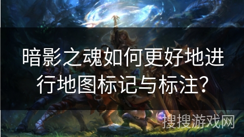 暗影之魂如何更好地进行地图标记与标注？