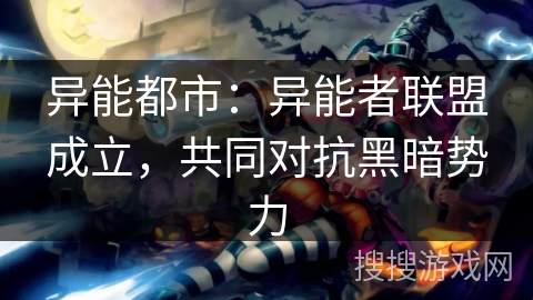 异能都市:异能者联盟成立,共同对抗黑暗势力 异能都市:异能者联盟成立,共同对抗黑暗势力