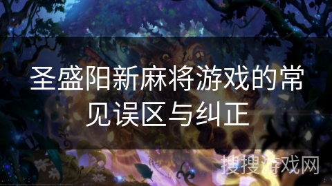 圣盛阳新麻将游戏的常见误区与纠正 圣盛阳新麻将游戏的常见误区与纠正