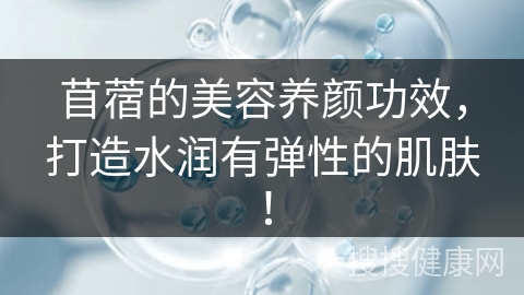 苜蓿的美容养颜功效，打造水润有弹性的肌肤！