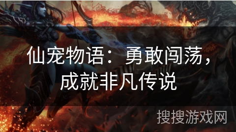 仙宠物语:勇敢闯荡,成就非凡传说 仙宠物语:勇敢闯荡,成就非凡传说