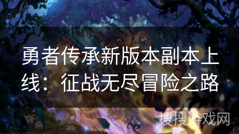 勇者传承新版本副本上线:征战无尽冒险之路 勇者传承新版本副本上线:征战无尽冒险之路